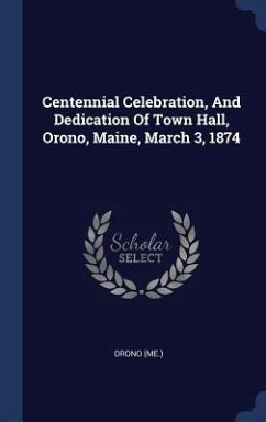 Centennial Celebration, And Dedication Of Town Hall, Orono, Maine, March 3, 1874 - (Me, Orono