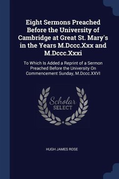 Eight Sermons Preached Before the University of Cambridge at Great St. Mary's in the Years M.Dccc.Xxx and M.Dccc.Xxxi: To Which Is Added a Reprint of