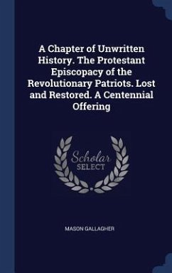 A Chapter of Unwritten History. The Protestant Episcopacy of the Revolutionary Patriots. Lost and Restored. A Centennial Offering - Gallagher, Mason