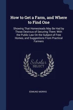 How to Get a Farm, and Where to Find One: Showing That Homesteads May Be Had by Those Desirous of Securing Them: With the Public Law On the Subject of