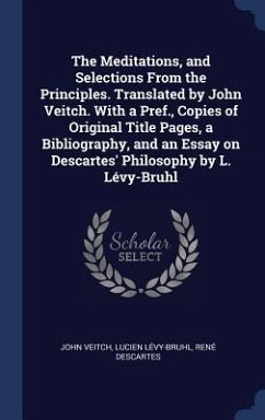 The Meditations, and Selections From the Principles. Translated by John Veitch. With a Pref., Copies of Original Title Pages, a Bibliography, and an E - Veitch, John; Lévy-Bruhl, Lucien; Descartes, René