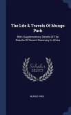 The Life & Travels Of Mungo Park: With Supplementary Details Of The Results Of Recent Discovery In Africa