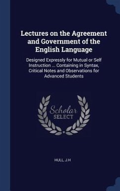 Lectures on the Agreement and Government of the English Language: Designed Expressly for Mutual or Self Instruction ... Containing in Syntax, Critical - Hull, Jh