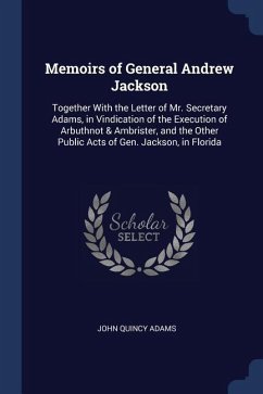 Memoirs of General Andrew Jackson: Together With the Letter of Mr. Secretary Adams, in Vindication of the Execution of Arbuthnot & Ambrister, and the