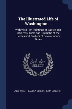The Illustrated Life of Washington ...: With Vivid Pen-Paintings of Battles and Incidents, Trials and Triumphs of the Heroes and Soldiers of Revolutio