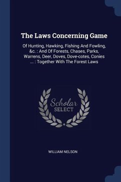 The Laws Concerning Game: Of Hunting, Hawking, Fishing And Fowling, &c.: And Of Forests, Chases, Parks, Warrens, Deer, Doves, Dove-cotes, Conies