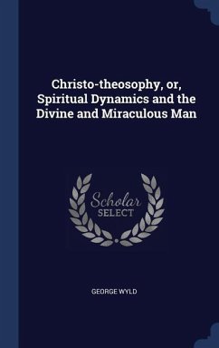 Christo-theosophy, or, Spiritual Dynamics and the Divine and Miraculous Man - Wyld, George