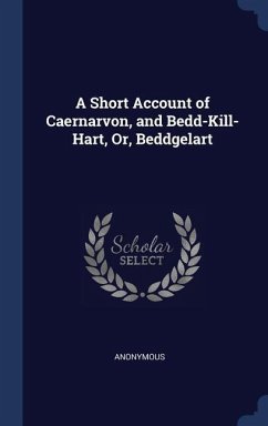 A Short Account of Caernarvon, and Bedd-Kill-Hart, Or, Beddgelart