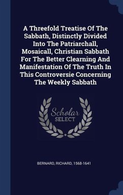 A Threefold Treatise Of The Sabbath, Distinctly Divided Into The Patriarchall, Mosaicall, Christian Sabbath For The Better Clearning And Manifestation Of The Truth In This Controversie Concerning The Weekly Sabbath