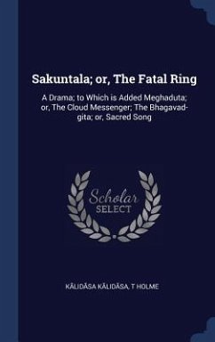 Sakuntala; or, The Fatal Ring: A Drama; to Which is Added Meghaduta; or, The Cloud Messenger; The Bhagavad-gita; or, Sacred Song - K&257;lid&257;sa, K&lid&sa; Holme, T.