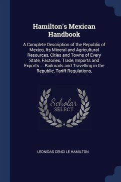 Hamilton's Mexican Handbook: A Complete Description of the Republic of Mexico, Its Mineral and Agricultural Resources, Cities and Towns of Every St