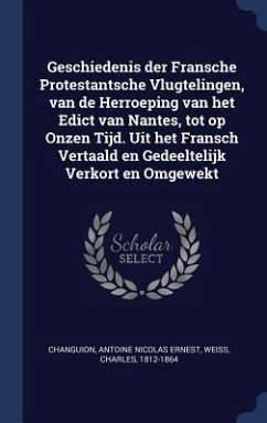 Geschiedenis der Fransche Protestantsche Vlugtelingen, van de Herroeping van het Edict van Nantes, tot op Onzen Tijd. Uit het Fransch Vertaald en Gedeeltelijk Verkort en Omgewekt - Changuion, Antoine Nicolas Ernest; Weiss, Charles