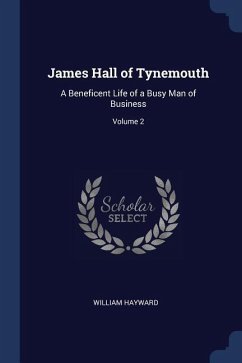 James Hall of Tynemouth: A Beneficent Life of a Busy Man of Business; Volume 2