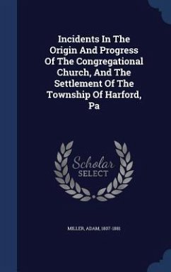 Incidents In The Origin And Progress Of The Congregational Church, And The Settlement Of The Township Of Harford, Pa - Miller, Adam