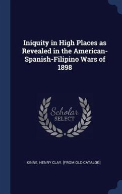 Iniquity in High Places as Revealed in the American-Spanish-Filipino Wars of 1898 - Kinne, Henry Clay [From Old Catalog]