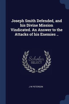 Joseph Smith Defended, and his Divine Mission Vindicated. An Answer to the Attacks of his Enemies .. - Peterson, J. W.