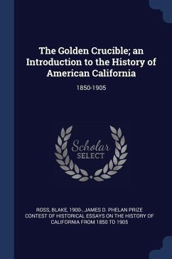 The Golden Crucible; an Introduction to the History of American California: 1850-1905 - Ross, Blake