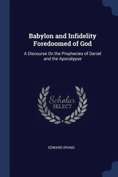 Babylon and Infidelity Foredoomed of God: A Discourse On the Prophecies of Daniel and the Apocalypse