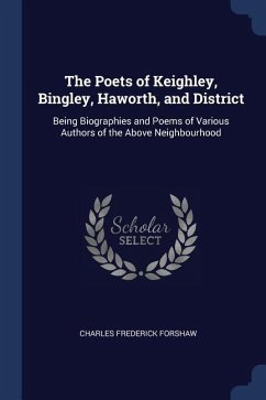 The Poets of Keighley, Bingley, Haworth, and District: Being Biographies and Poems of Various Authors of the Above Neighbourhood - Forshaw, Charles Frederick