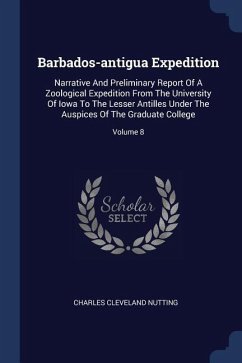 Barbados-antigua Expedition: Narrative And Preliminary Report Of A Zoological Expedition From The University Of Iowa To The Lesser Antilles Under T - Nutting, Charles Cleveland