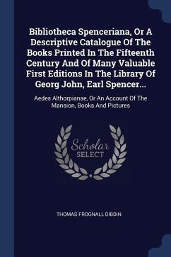 Bibliotheca Spenceriana, Or A Descriptive Catalogue Of The Books Printed In The Fifteenth Century And Of Many Valuable First Editions In The Library Of Georg John, Earl Spencer... - Dibdin, Thomas Frognall