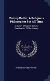 Bishop Butler, A Religious Philosopher For All Time: A Sketch Of His Life With An Examination Of The Analogy