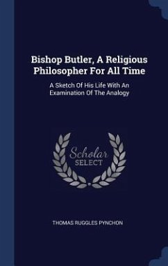 Bishop Butler, A Religious Philosopher For All Time: A Sketch Of His Life With An Examination Of The Analogy - Pynchon, Thomas Ruggles