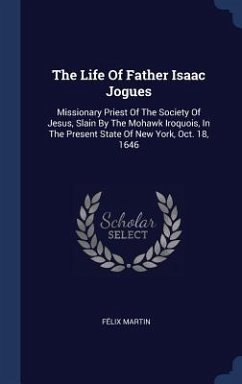 The Life Of Father Isaac Jogues: Missionary Priest Of The Society Of Jesus, Slain By The Mohawk Iroquois, In The Present State Of New York, Oct. 18, 1 - Martin, Félix