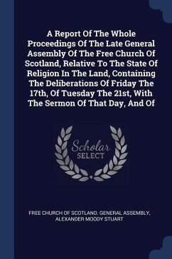 A Report Of The Whole Proceedings Of The Late General Assembly Of The Free Church Of Scotland, Relative To The State Of Religion In The Land, Containing The Deliberations Of Friday The 17th, Of Tuesday The 21st, With The Sermon Of That Day, And Of