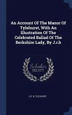 An Account Of The Manor Of Tylehurst, With An Illustration Of The Celebrated Ballad Of The Berkshire Lady, By J.r.b