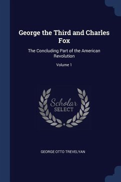 George the Third and Charles Fox: The Concluding Part of the American Revolution; Volume 1 - Trevelyan, George Otto