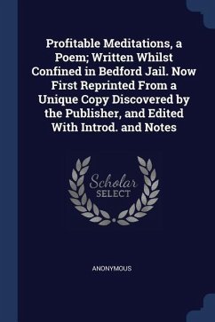 Profitable Meditations, a Poem; Written Whilst Confined in Bedford Jail. Now First Reprinted From a Unique Copy Discovered by the Publisher, and Edite