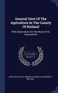 General View Of The Agriculture In The County Of Rutland: With Observations On The Means Of Its Improvement - Crutchley, John