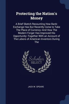 Protecting the Nation's Money: A Brief Sketch Recounting How Bank-Exchange Has But Recently Come to Take The Place of Currency--And How The Modern Fo