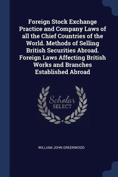 Foreign Stock Exchange Practice and Company Laws of all the Chief Countries of the World. Methods of Selling British Securities Abroad. Foreign Laws Affecting British Works and Branches Established Abroad - Greenwood, William John