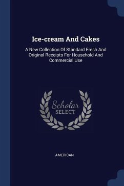 Ice-cream And Cakes: A New Collection Of Standard Fresh And Original Receipts For Household And Commercial Use