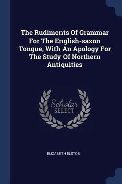 The Rudiments Of Grammar For The English-saxon Tongue, With An Apology For The Study Of Northern Antiquities - Elstob, Elizabeth