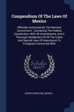 Compendium Of The Laws Of Mexico: Officially Authorized By The Mexican Government: Containing The Federal Constitution, With All Amendments, And A Tho - Wheless, Joseph; Mexico