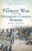 The Patriot War Along the Michigan-Canada Border: Raiders and Rebels