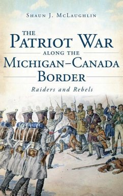 The Patriot War Along the Michigan-Canada Border: Raiders and Rebels - McLaughlin, Shaun J.