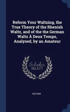 Reform Your Waltzing, the True Theory of the Rhenish Waltz, and of the the German Waltz À Deux Temps, Analysed, by an Amateur - Reform