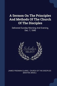 A Sermon On The Principles And Methods Of The Church Of The Disciples: Delivered Sunday Morning And Evening, Dec. 7, 1845