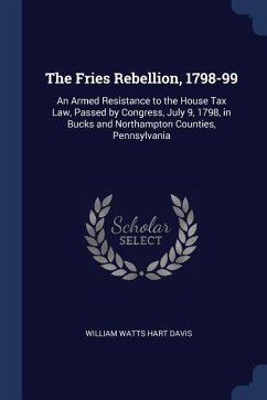 The Fries Rebellion, 1798-99: An Armed Resistance to the House Tax Law, Passed by Congress, July 9, 1798, in Bucks and Northampton Counties, Pennsyl