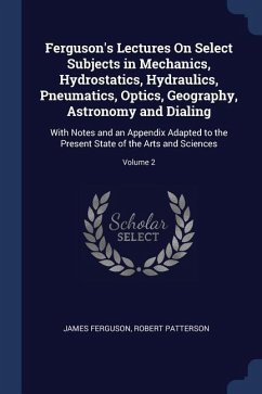 Ferguson's Lectures On Select Subjects in Mechanics, Hydrostatics, Hydraulics, Pneumatics, Optics, Geography, Astronomy and Dialing: With Notes and an