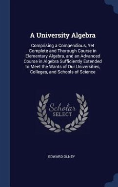 A University Algebra: Comprising a Compendious, Yet Complete and Thorough Course in Elementary Algebra, and an Advanced Course in Algebra Su - Olney, Edward