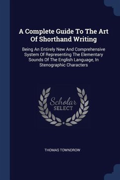 A Complete Guide To The Art Of Shorthand Writing: Being An Entirely New And Comprehensive System Of Representing The Elementary Sounds Of The English
