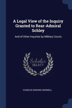 A Legal View of the Inquiry Granted to Rear-Admiral Schley: And of Other Inquiries by Military Courts - Grinnell, Charles Edward