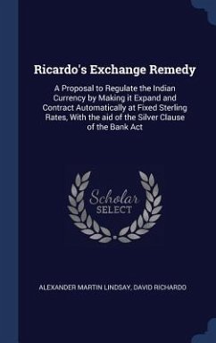 Ricardo's Exchange Remedy: A Proposal to Regulate the Indian Currency by Making it Expand and Contract Automatically at Fixed Sterling Rates, Wit - Lindsay, Alexander Martin; Richardo, David