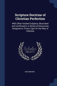 Scripture Doctrine of Christian Perfection: With Other Kindred Subjects, Illustrated and Confirmed in a Series of Discourses Designed to Throw Light O - Mahan, Asa