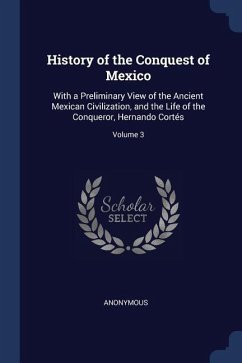 History of the Conquest of Mexico: With a Preliminary View of the Ancient Mexican Civilization, and the Life of the Conqueror, Hernando Cortés; Volume - Anonymous